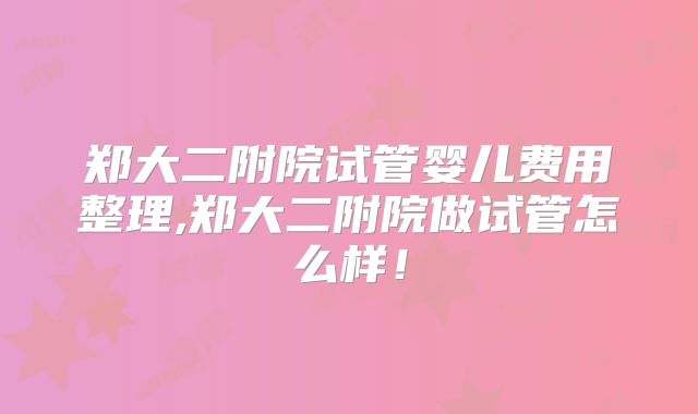 郑大二附院试管婴儿费用整理,郑大二附院做试管怎么样！