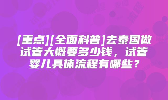 [重点][全面科普]去泰国做试管大概要多少钱，试管婴儿具体流程有哪些？