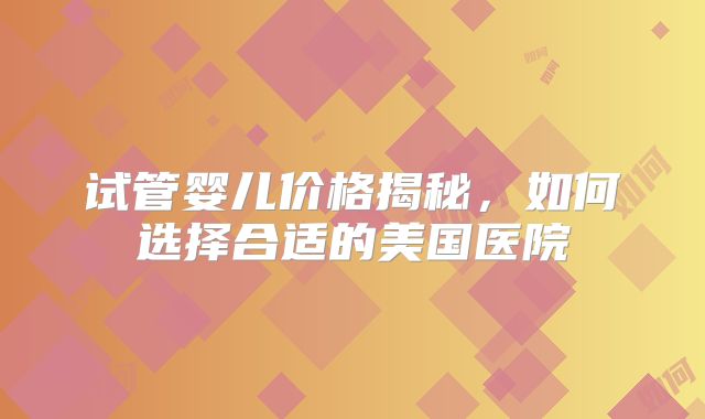 试管婴儿价格揭秘，如何选择合适的美国医院