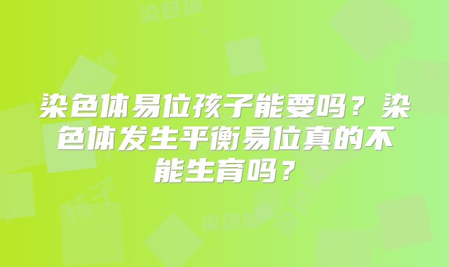 染色体易位孩子能要吗？染色体发生平衡易位真的不能生育吗？