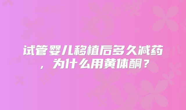 试管婴儿移植后多久减药,为什么用黄体酮?