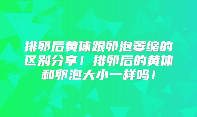 排卵后黄体跟卵泡萎缩的区别分享！排卵后的黄体和卵泡大小一样吗！