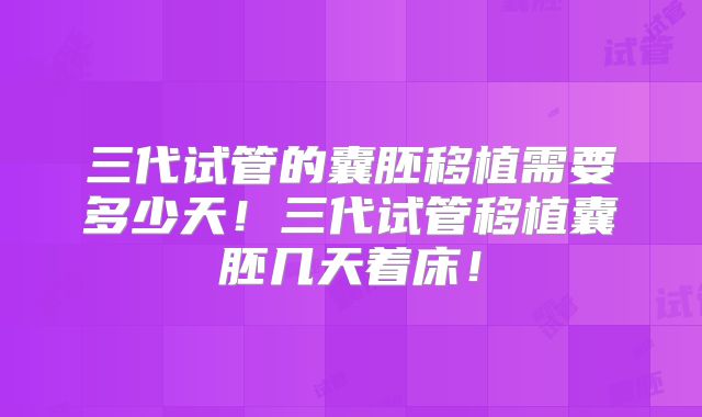 三代试管的囊胚移植需要多少天！三代试管移植囊胚几天着床！
