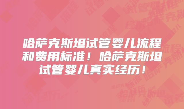 哈萨克斯坦试管婴儿流程和费用标准！哈萨克斯坦试管婴儿真实经历！