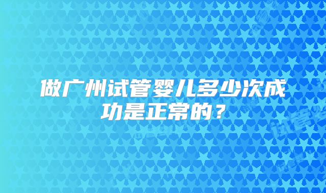 做广州试管婴儿多少次成功是正常的？