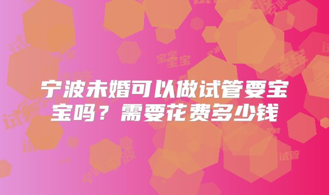 宁波未婚可以做试管要宝宝吗？需要花费多少钱
