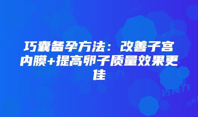 巧囊备孕方法:改善子宫内膜+提高卵子质量效果更佳