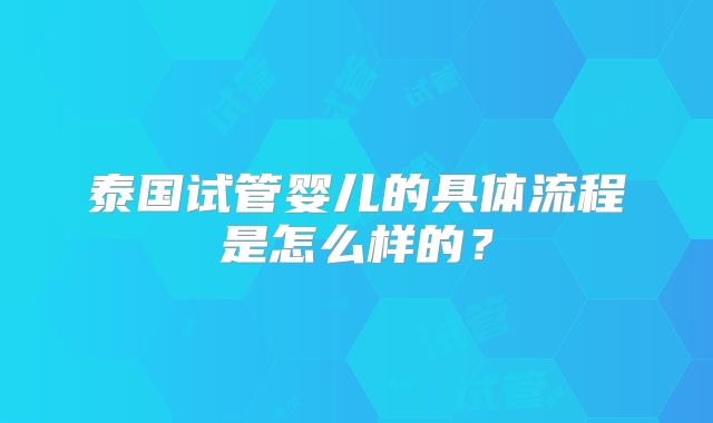 泰国试管婴儿的具体流程是怎么样的？