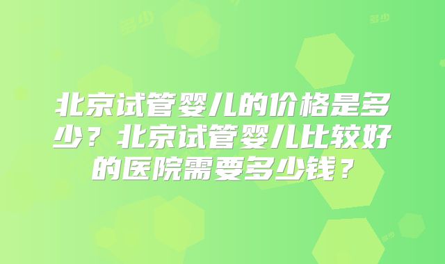北京试管婴儿的价格是多少？北京试管婴儿比较好的医院需要多少钱？