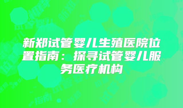 新郑试管婴儿生殖医院位置指南:探寻试管婴儿服务医疗机构