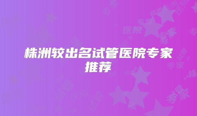 株洲较出名试管医院专家推荐