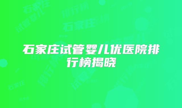 石家庄试管婴儿优医院排行榜揭晓