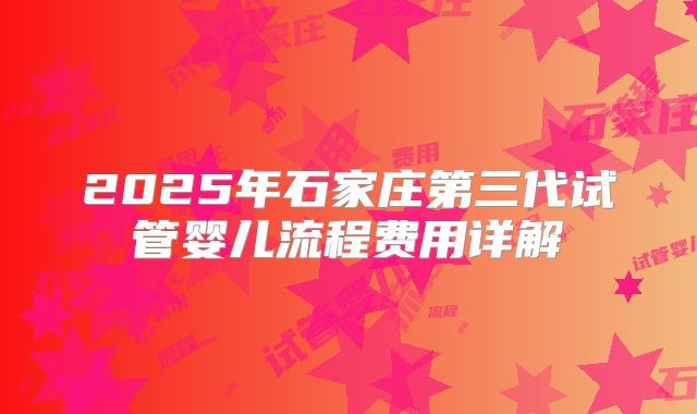 2025年石家庄第三代试管婴儿流程费用详解