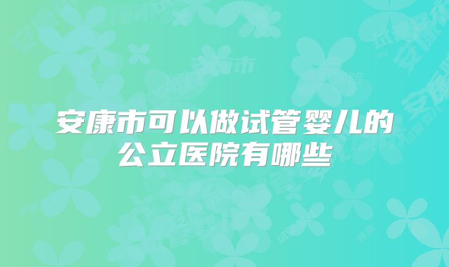 安康市可以做试管婴儿的公立医院有哪些
