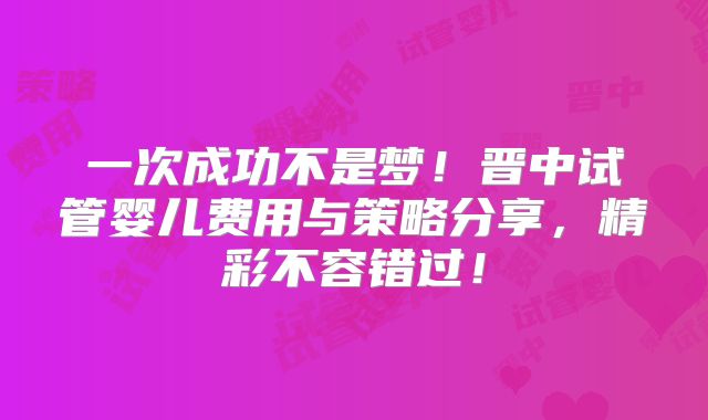 一次成功不是梦！晋中试管婴儿费用与策略分享，精彩不容错过！