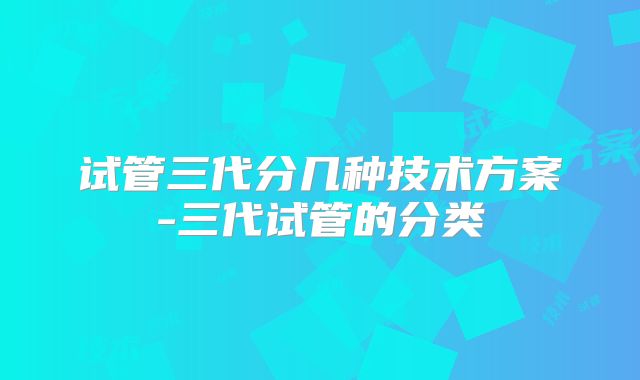 试管三代分几种技术方案-三代试管的分类