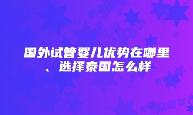 国外试管婴儿优势在哪里、选择泰国怎么样