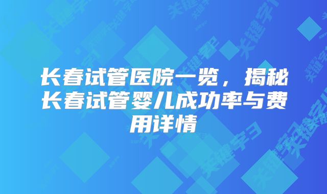 长春试管医院一览,揭秘长春试管婴儿成功率与费用详情