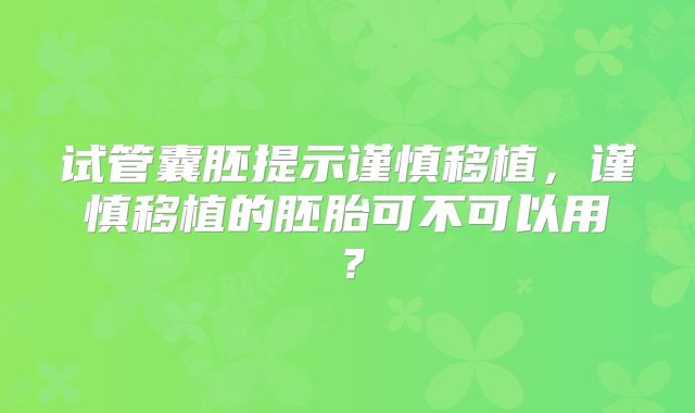 试管囊胚提示谨慎移植,谨慎移植的胚胎可不可以用?