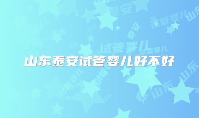 山东泰安试管婴儿好不好