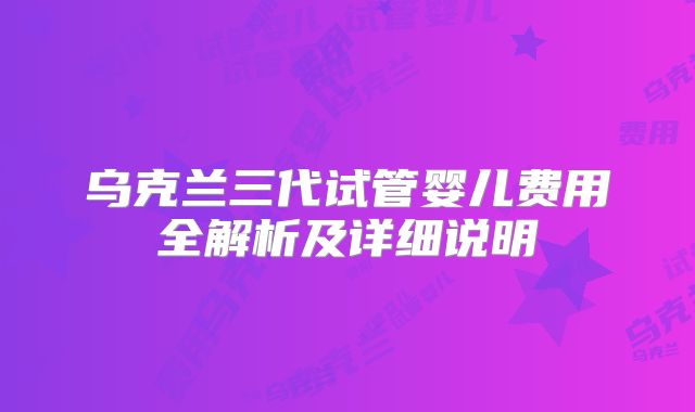 乌克兰三代试管婴儿费用全解析及详细说明