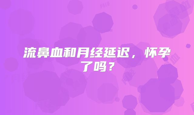 流鼻血和月经延迟,怀孕了吗?