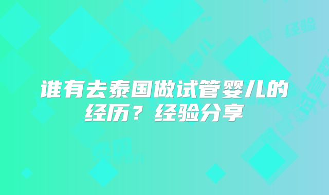 谁有去泰国做试管婴儿的经历?经验分享