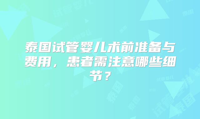 泰国试管婴儿术前准备与费用，患者需注意哪些细节？