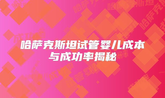 哈萨克斯坦试管婴儿成本与成功率揭秘