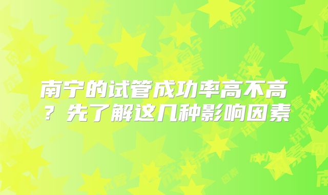 南宁的试管成功率高不高？先了解这几种影响因素