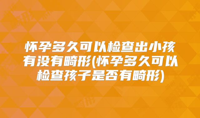 怀孕多久可以检查出小孩有没有畸形(怀孕多久可以检查孩子是否有畸形)