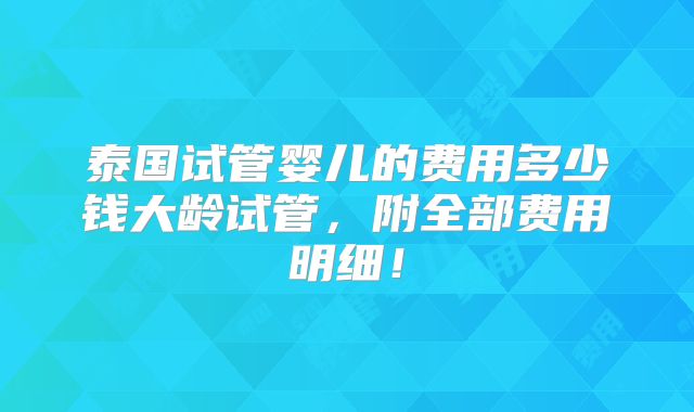 泰国试管婴儿的费用多少钱大龄试管，附全部费用明细！