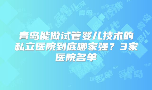 青岛能做试管婴儿技术的私立医院到底哪家强？3家医院名单