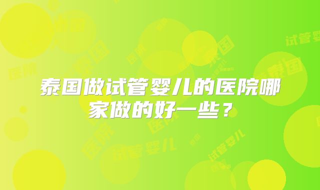 泰国做试管婴儿的医院哪家做的好一些？