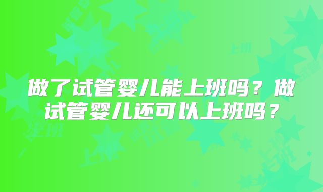 做了试管婴儿能上班吗?做试管婴儿还可以上班吗?