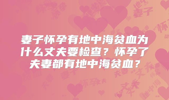 妻子怀孕有地中海贫血为什么丈夫要检查？怀孕了夫妻都有地中海贫血？