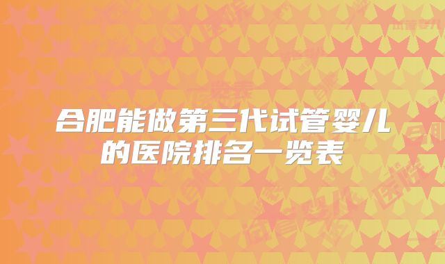 合肥能做第三代试管婴儿的医院排名一览表