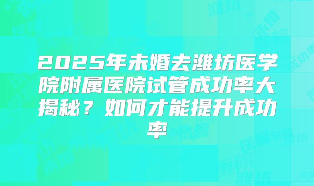 2025年未婚去潍坊医学院附属医院试管成功率大揭秘？如何才能提升成功率