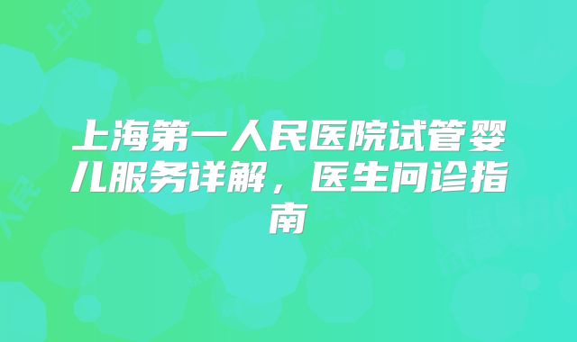 上海第一人民医院试管婴儿服务详解，医生问诊指南