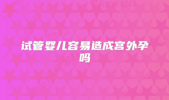 试管婴儿容易造成宫外孕吗