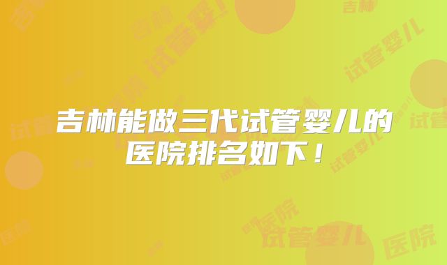 吉林能做三代试管婴儿的医院排名如下！
