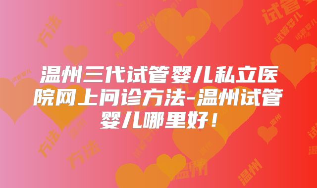 温州三代试管婴儿私立医院网上问诊方法-温州试管婴儿哪里好！