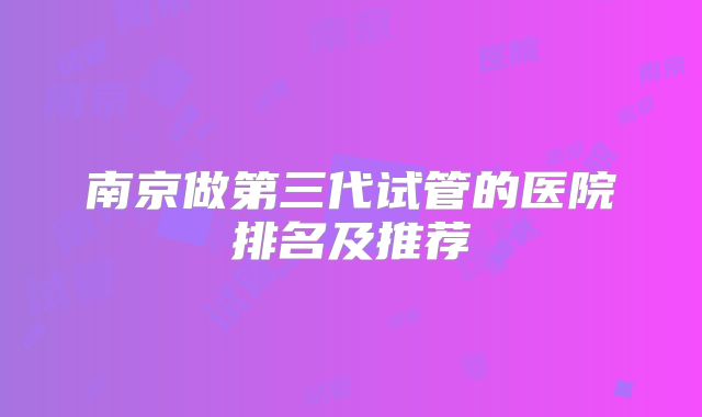 南京做第三代试管的医院排名及推荐