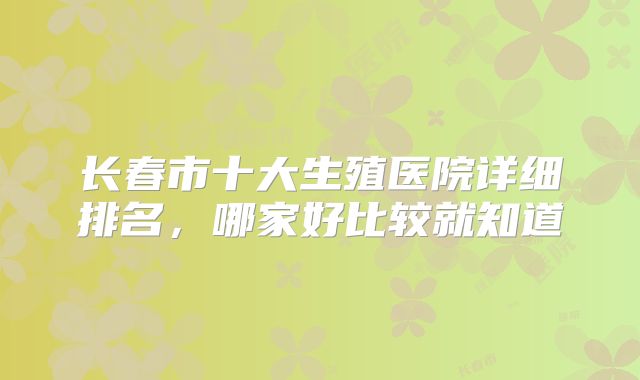 长春市十大生殖医院详细排名，哪家好比较就知道