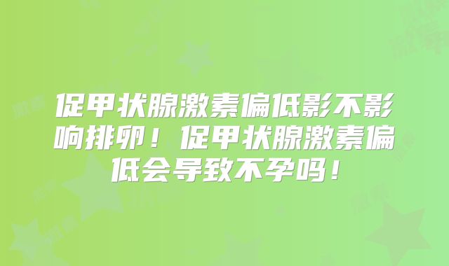 促甲状腺激素偏低影不影响排卵！促甲状腺激素偏低会导致不孕吗！