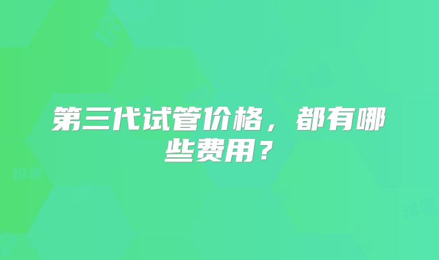 第三代试管价格,都有哪些费用?