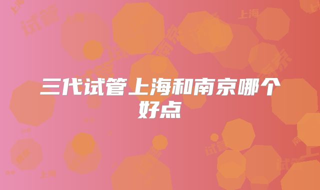 三代试管上海和南京哪个好点