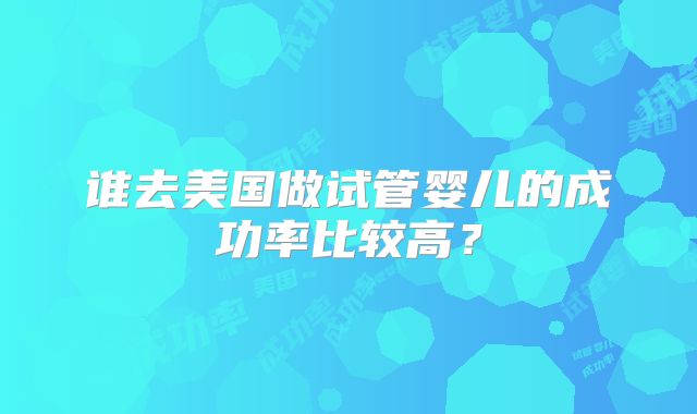 谁去美国做试管婴儿的成功率比较高？