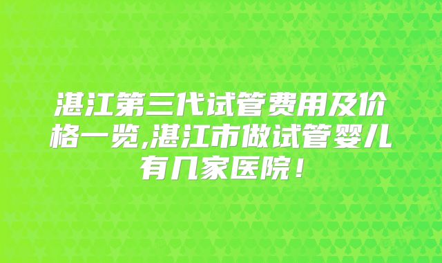 湛江第三代试管费用及价格一览,湛江市做试管婴儿有几家医院！