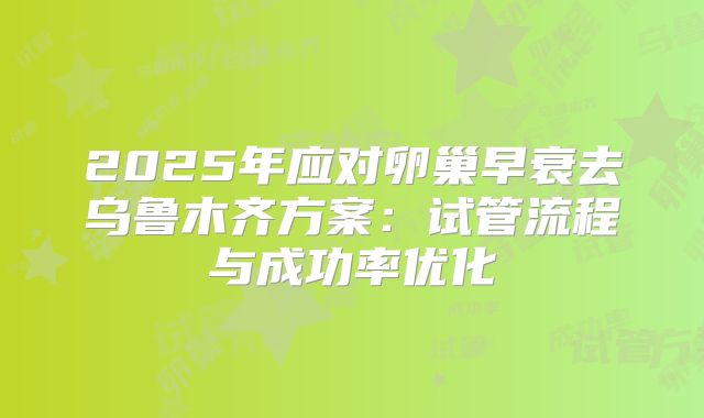 2025年应对卵巢早衰去乌鲁木齐方案：试管流程与成功率优化